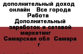 дополнительный доход  онлайн - Все города Работа » Дополнительный заработок и сетевой маркетинг   . Самарская обл.,Самара г.